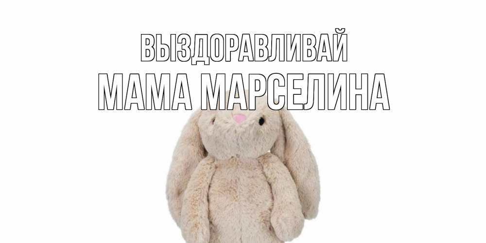 Открытка на каждый день с именем, Мама-Марселина Выздоравливай не болей Прикольная открытка с пожеланием онлайн скачать бесплатно 