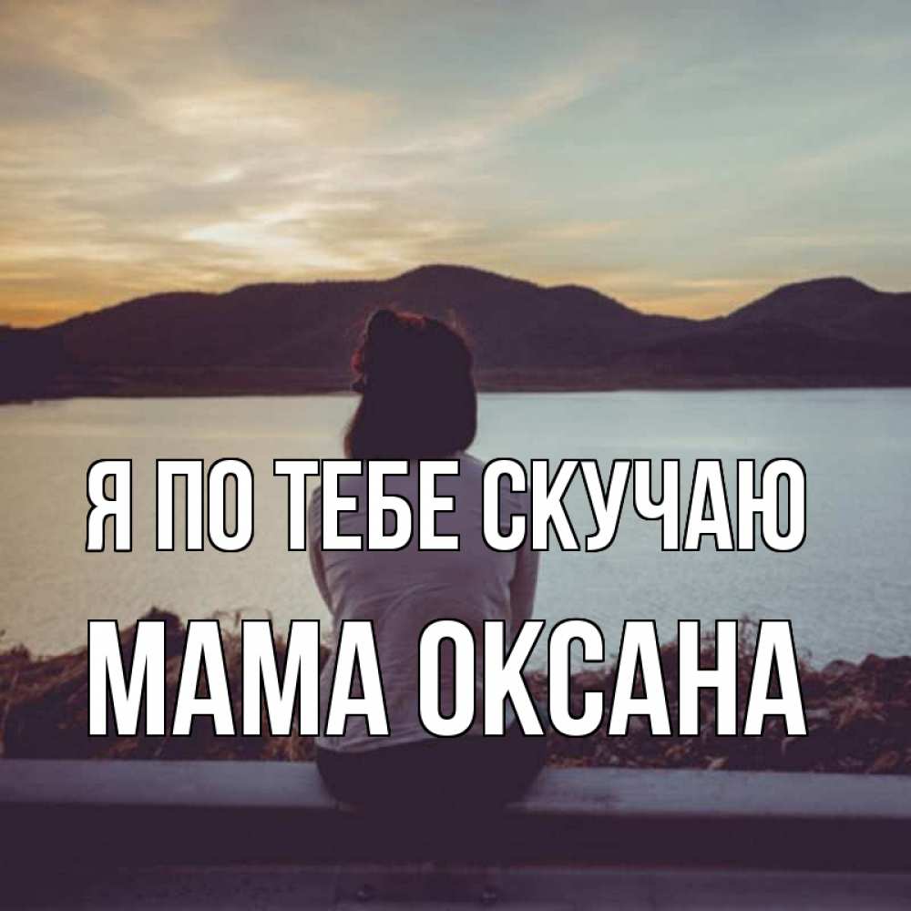 Открытка на каждый день с именем, Мама-Оксана Я по тебе скучаю я уже соскучилась Прикольная открытка с пожеланием онлайн скачать бесплатно 