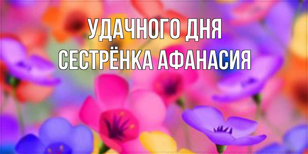Открытка на каждый день с именем, Сестрёнка-Афанасия Удачного дня открытка повышающая настроение Прикольная открытка с пожеланием онлайн скачать бесплатно 
