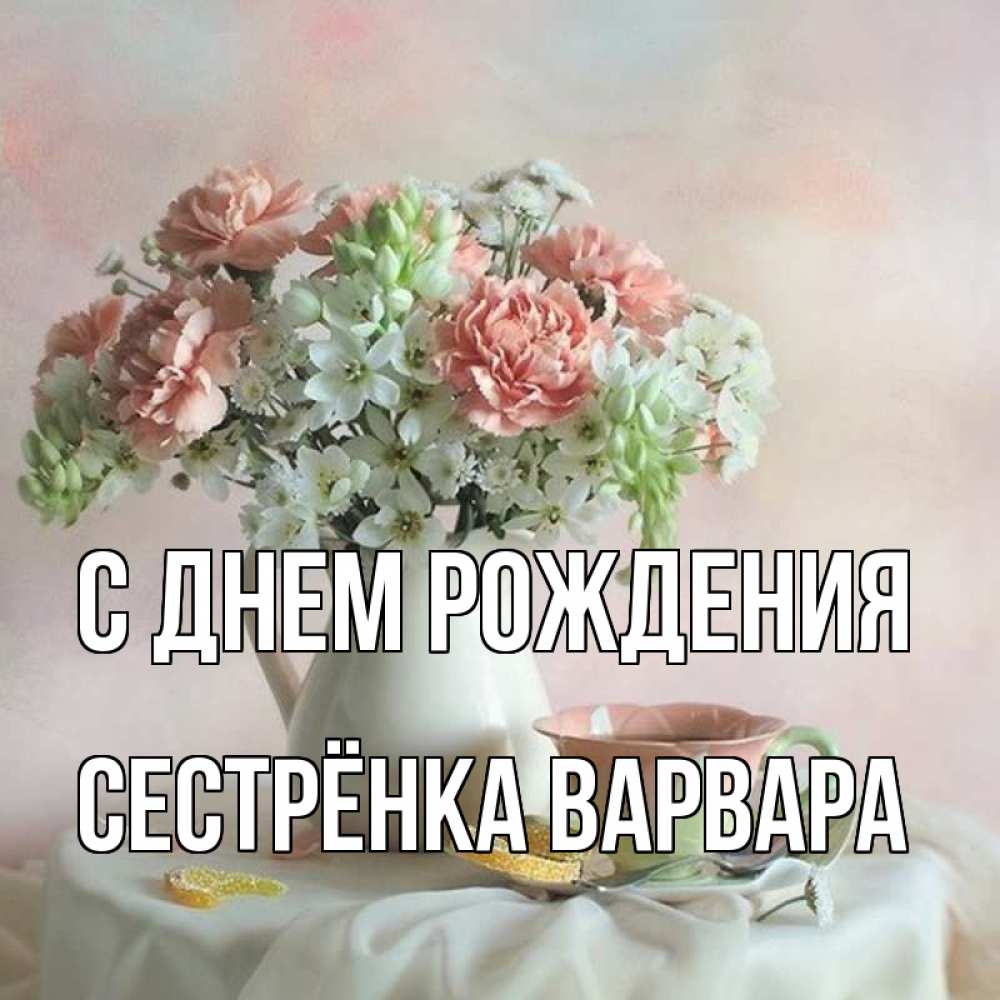 Открытка на каждый день с именем, Сестрёнка-Варвара С днем рождения с цветами Прикольная открытка с пожеланием онлайн скачать бесплатно 