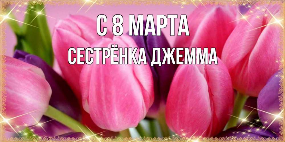 Открытка на каждый день с именем, Сестрёнка-Джемма С 8 марта тюльпаны для женщины на международный женский день Прикольная открытка с пожеланием онлайн скачать бесплатно 