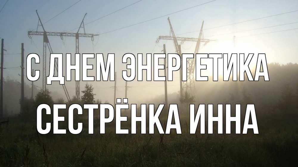 Открытка на каждый день с именем, Сестрёнка-Инна С днем энергетика ЛЭП Прикольная открытка с пожеланием онлайн скачать бесплатно 