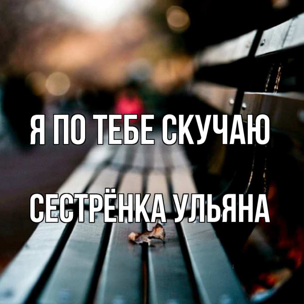 Открытка на каждый день с именем, Сестрёнка-Ульяна Я по тебе скучаю приходи скорее Прикольная открытка с пожеланием онлайн скачать бесплатно 