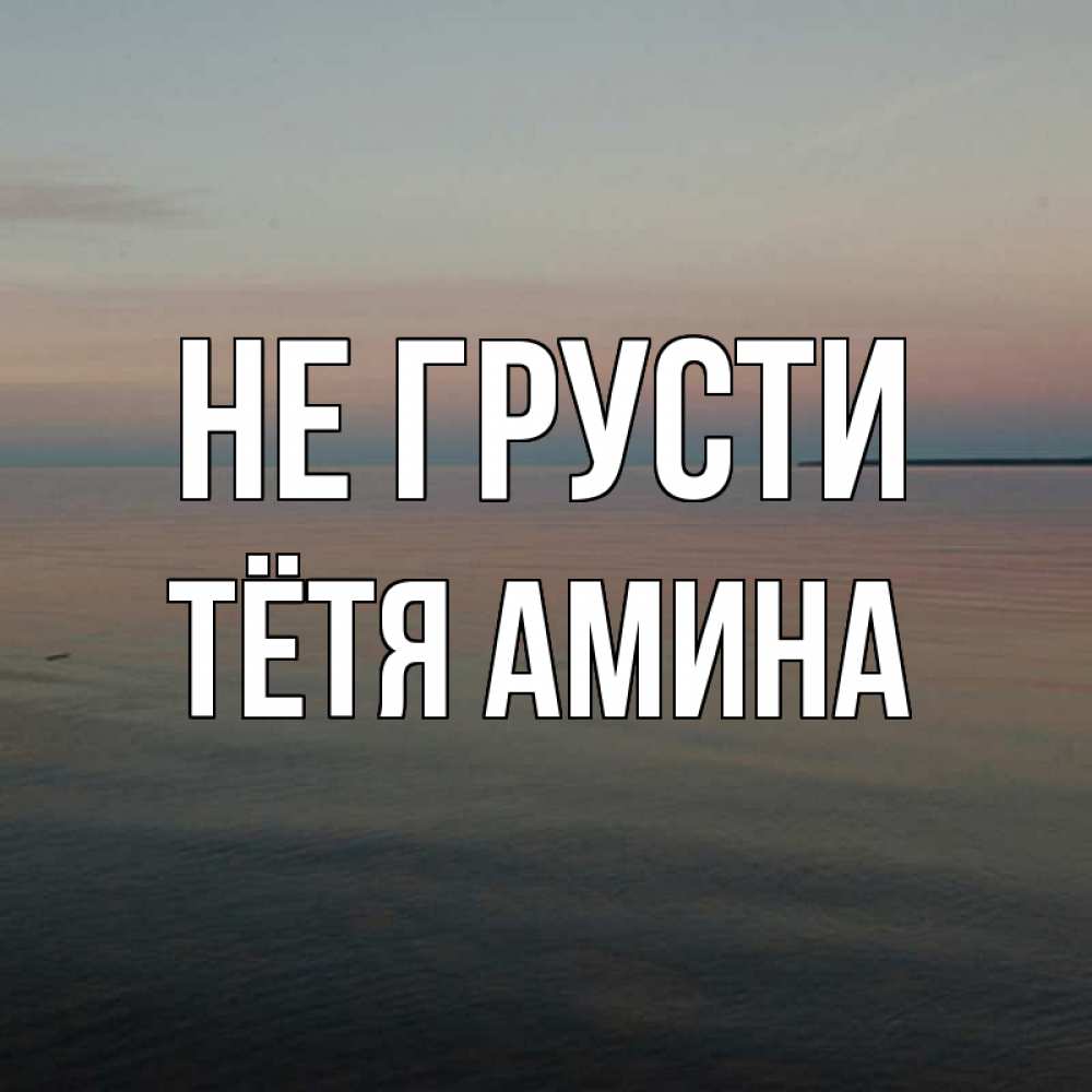 Открытка на каждый день с именем, Тётя-Амина Не грусти водная гладь Прикольная открытка с пожеланием онлайн скачать бесплатно 