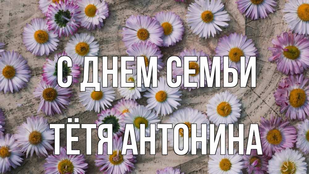Открытка на каждый день с именем, Тётя-Антонина С днем семьи с днем семьи Прикольная открытка с пожеланием онлайн скачать бесплатно 
