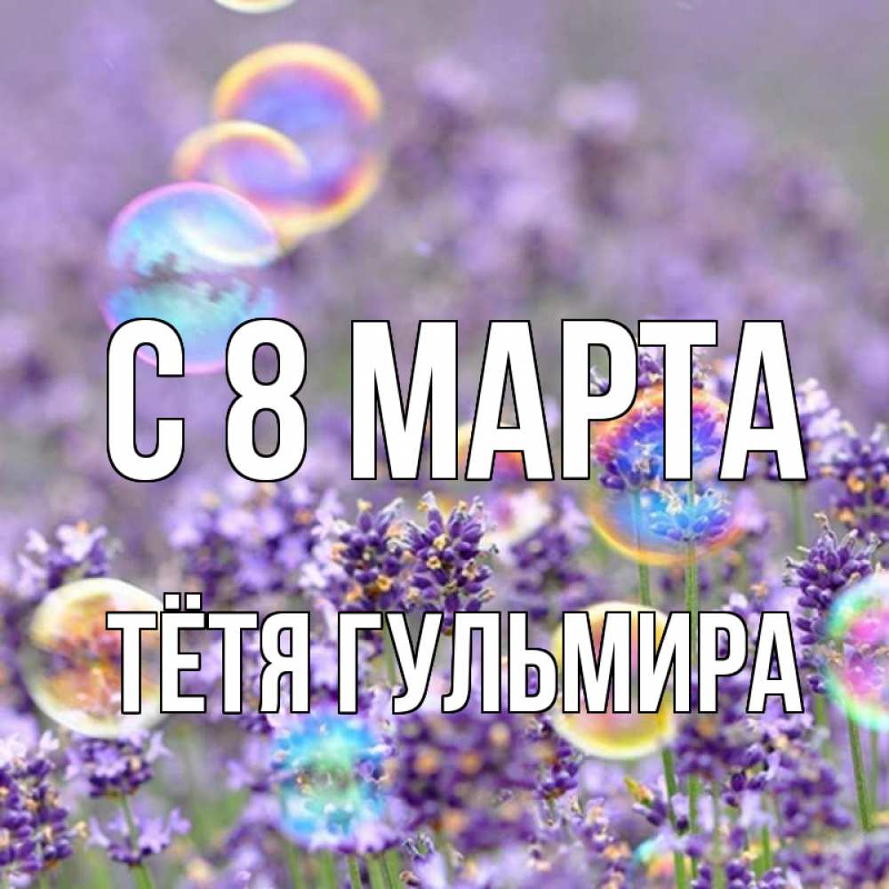 Открытка на каждый день с именем, Тётя-Гульмира С 8 МАРТА цветы Прикольная открытка с пожеланием онлайн скачать бесплатно 