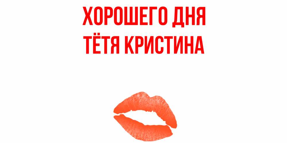 Открытка на каждый день с именем, Тётя-Кристина Хорошего дня удачного дня с поцелуем Прикольная открытка с пожеланием онлайн скачать бесплатно 