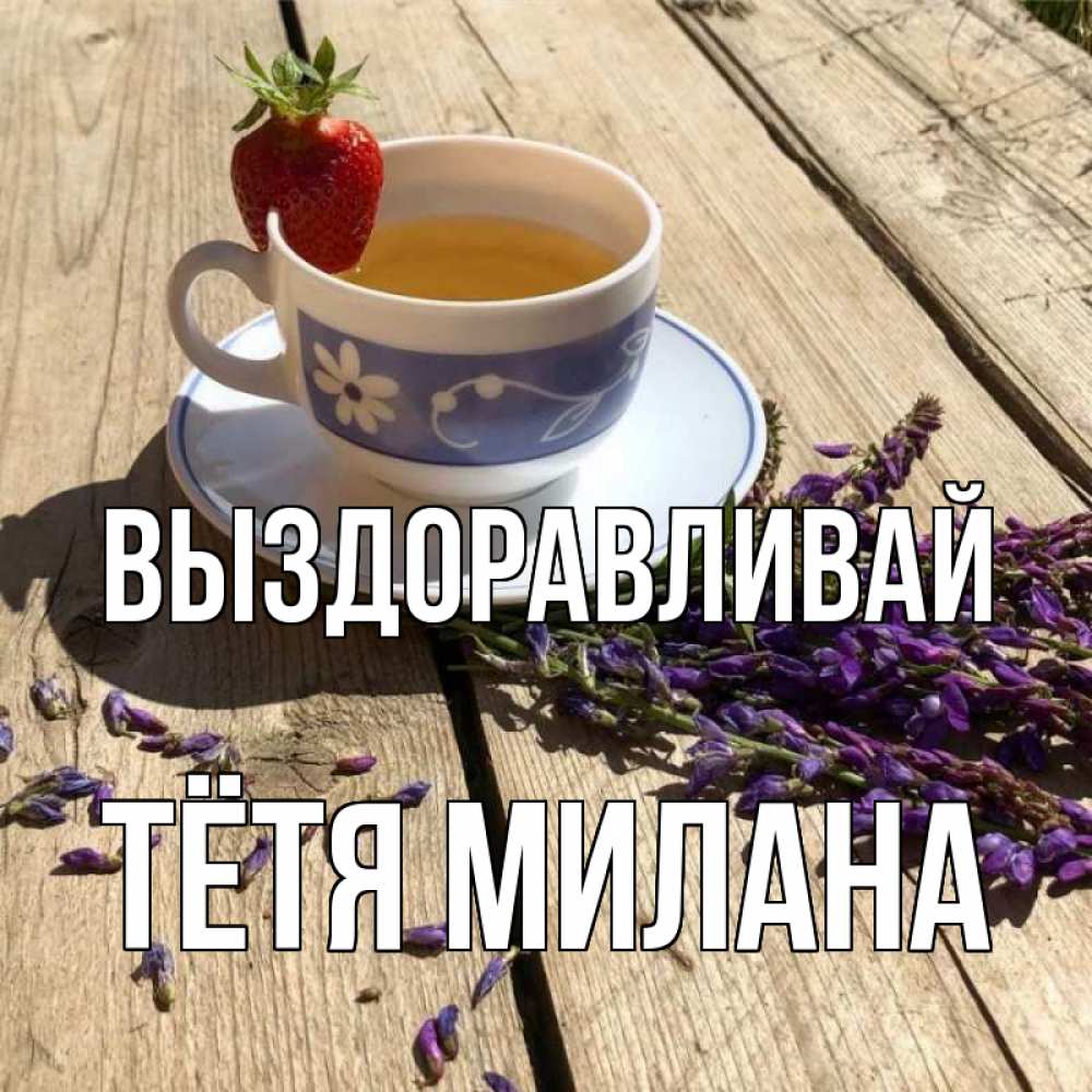 Открытка на каждый день с именем, Тётя-Милана Выздоравливай чай Прикольная открытка с пожеланием онлайн скачать бесплатно 