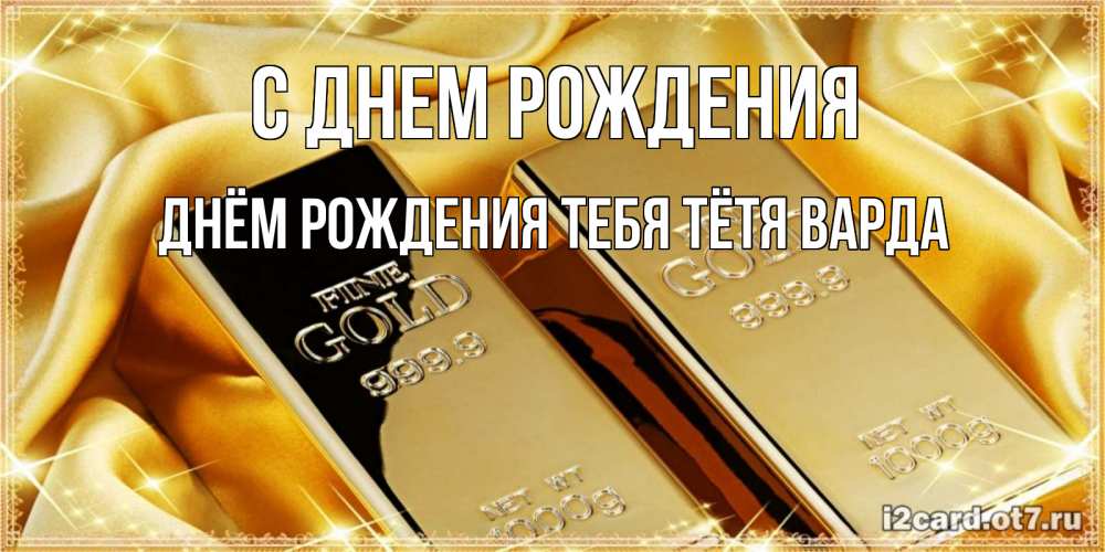 Открытка на каждый день с именем, днём-рождения-тебя-тётя-варда С днем рождения золотые слитки лежат шелке золотого цвета Прикольная открытка с пожеланием онлайн скачать бесплатно 