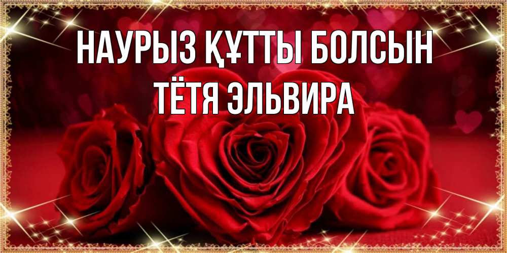 Открытка на каждый день с именем, Тётя-Эльвира Наурыз құтты болсын три красные розы Прикольная открытка с пожеланием онлайн скачать бесплатно 