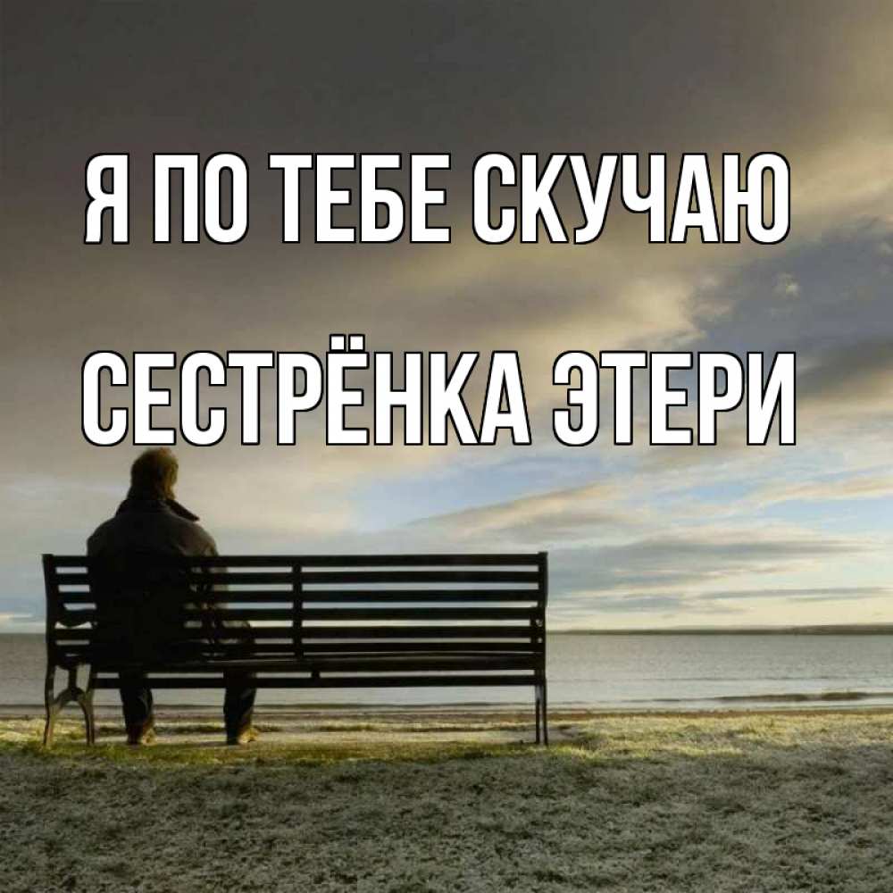 Открытка на каждый день с именем, Сестрёнка-Этери Я по тебе скучаю лавочка Прикольная открытка с пожеланием онлайн скачать бесплатно 