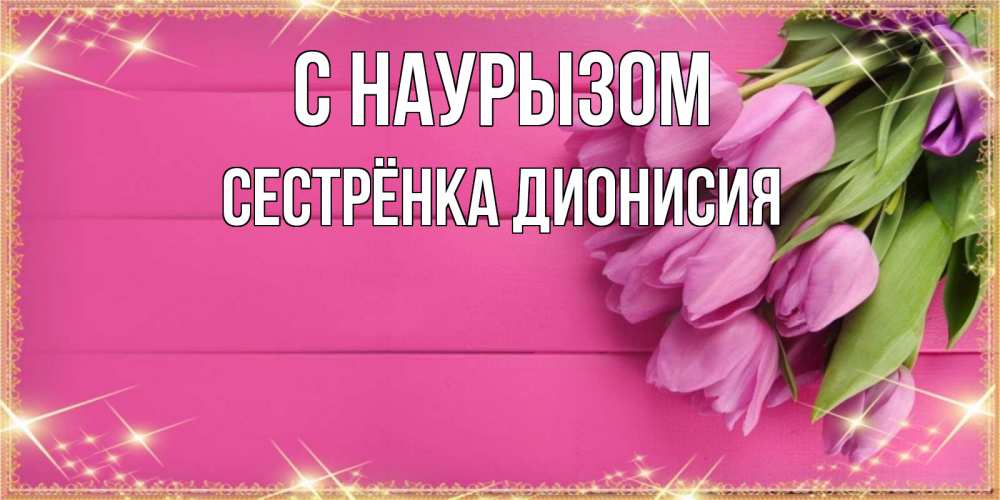 Открытка на каждый день с именем, Сестрёнка-Дионисия С наурызом открытка для фотошопа с подписью Прикольная открытка с пожеланием онлайн скачать бесплатно 