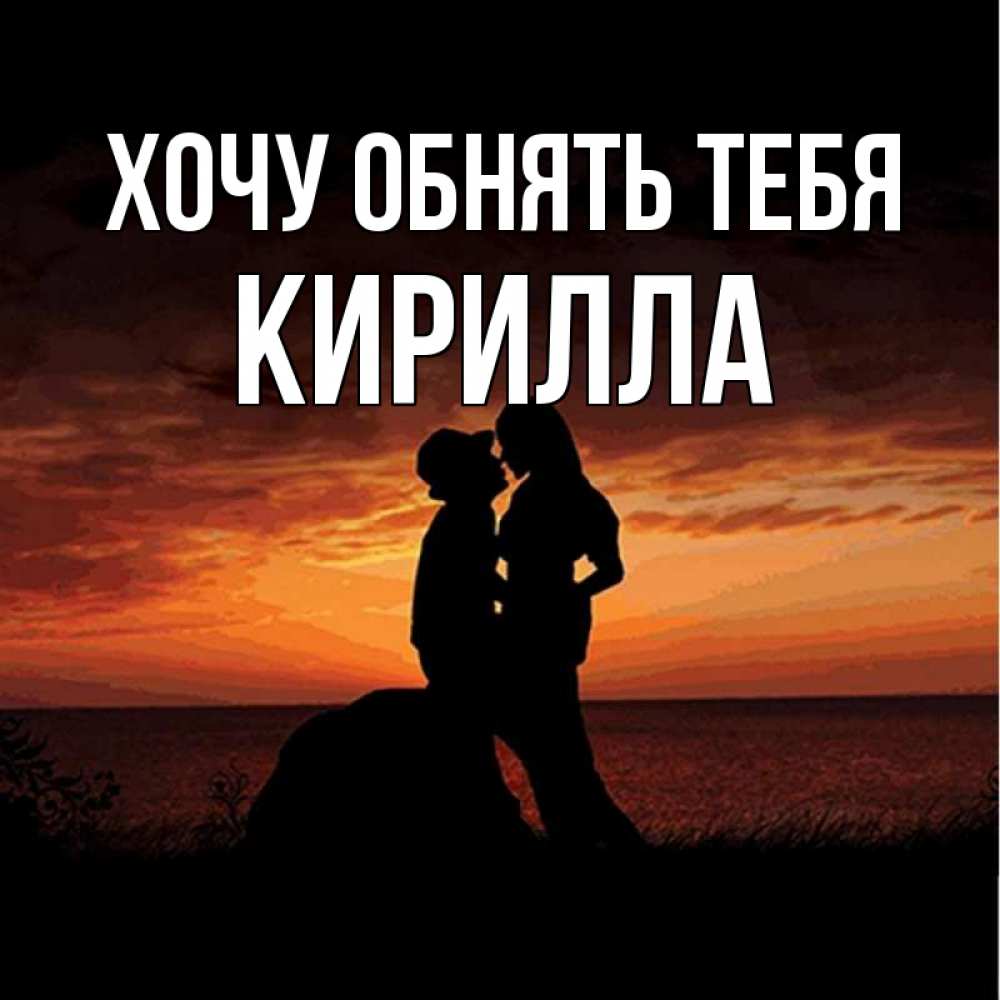 Открытка на каждый день с именем, Кирилла Хочу обнять тебя парень и девушка и оранжевое небо Прикольная открытка с пожеланием онлайн скачать бесплатно 