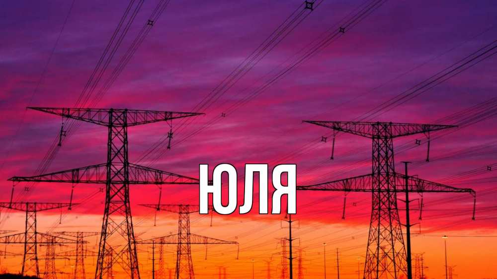 Открытка на каждый день с именем, ЮЛЯ Главная энергия электричество закат Прикольная открытка с пожеланием онлайн скачать бесплатно 