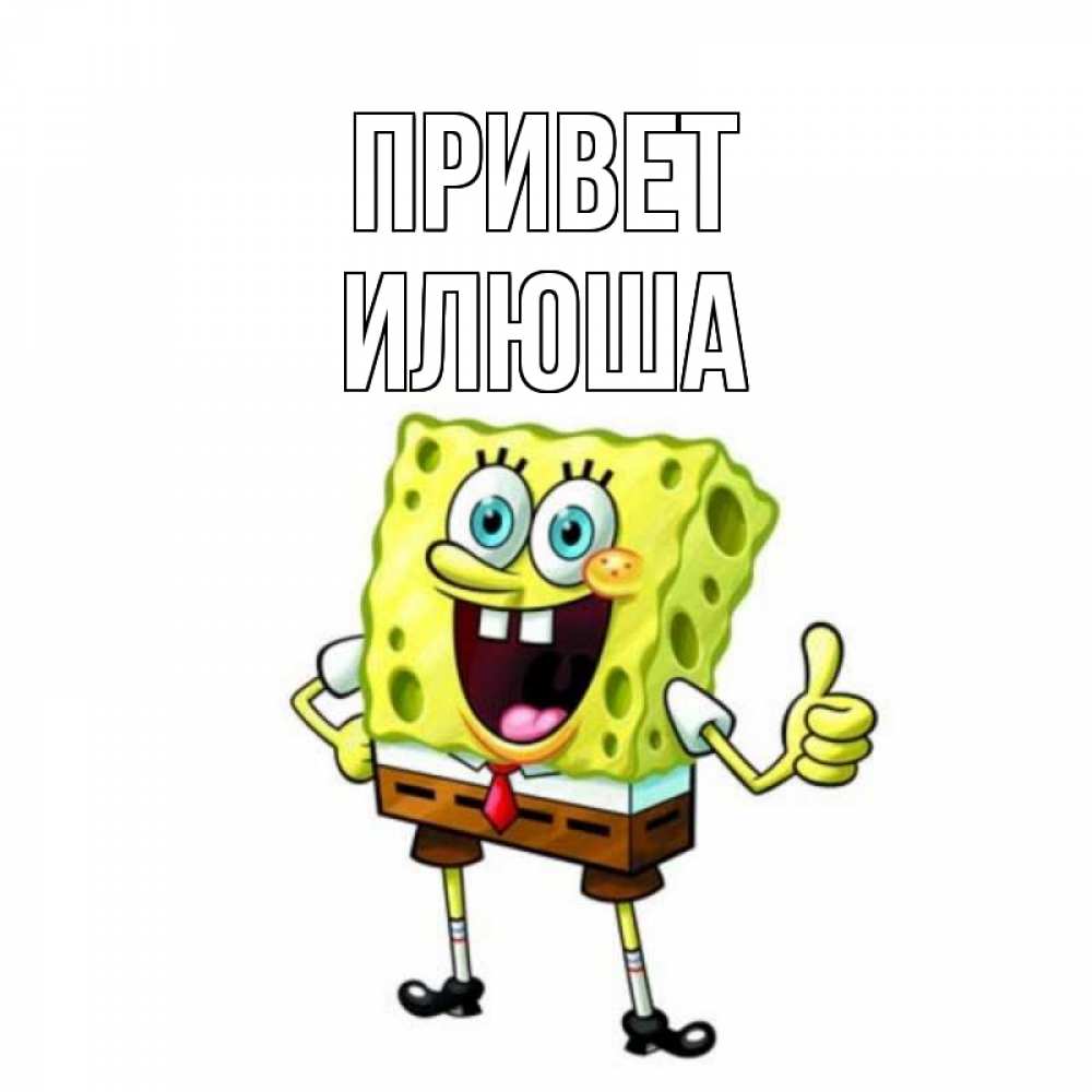 Открытка на каждый день с именем, илюша Привет спанч Боб улыбается Прикольная открытка с пожеланием онлайн скачать бесплатно 