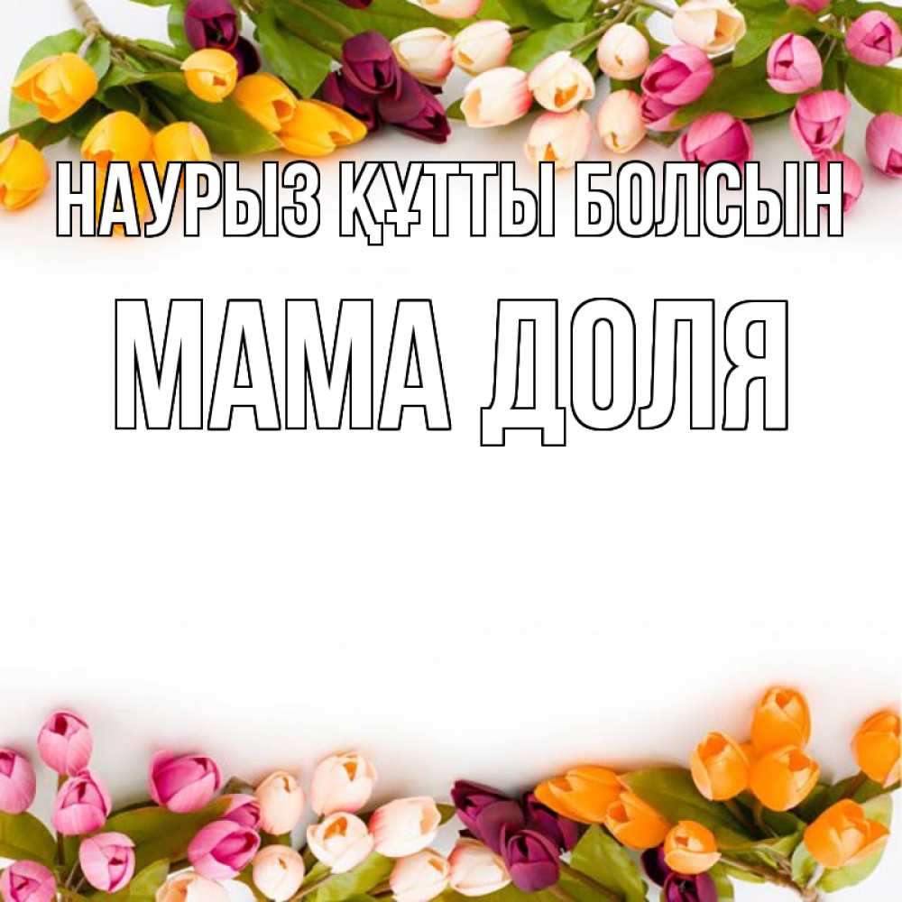 Открытка на каждый день с именем, Мама-Доля Наурыз құтты болсын весна март Прикольная открытка с пожеланием онлайн скачать бесплатно 