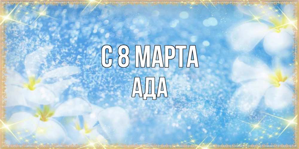 Открытка на каждый день с именем, Ада С 8 МАРТА международный женский день Прикольная открытка с пожеланием онлайн скачать бесплатно 