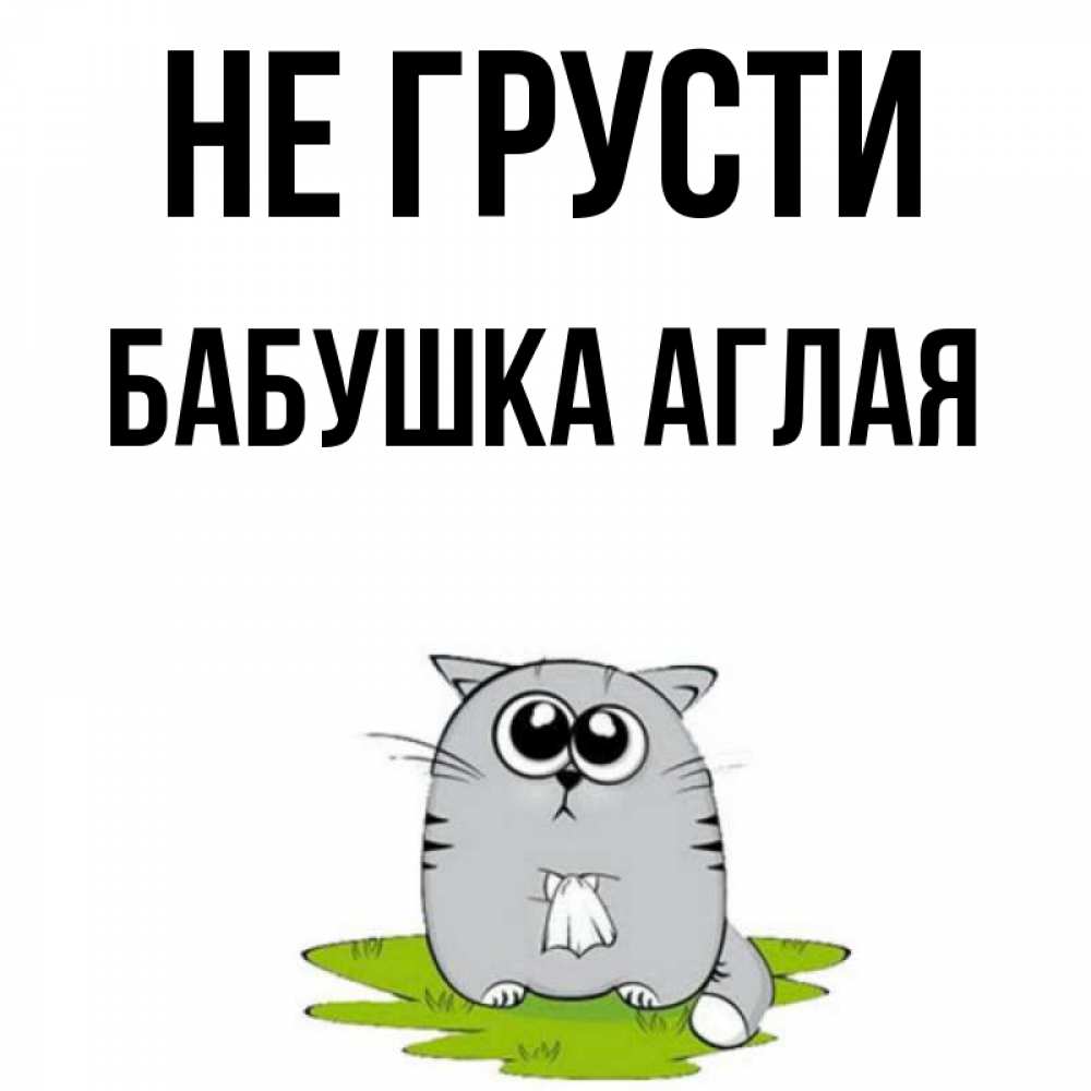 Открытка на каждый день с именем, Бабушка-Аглая Не грусти грустный котяра Прикольная открытка с пожеланием онлайн скачать бесплатно 