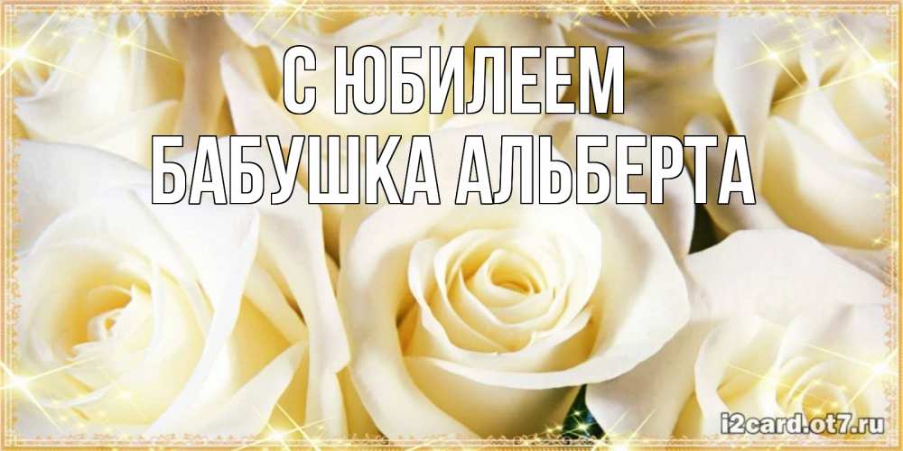 Открытка на каждый день с именем, Бабушка-Альберта С юбилеем розочки белого цвета на открытке Прикольная открытка с пожеланием онлайн скачать бесплатно 