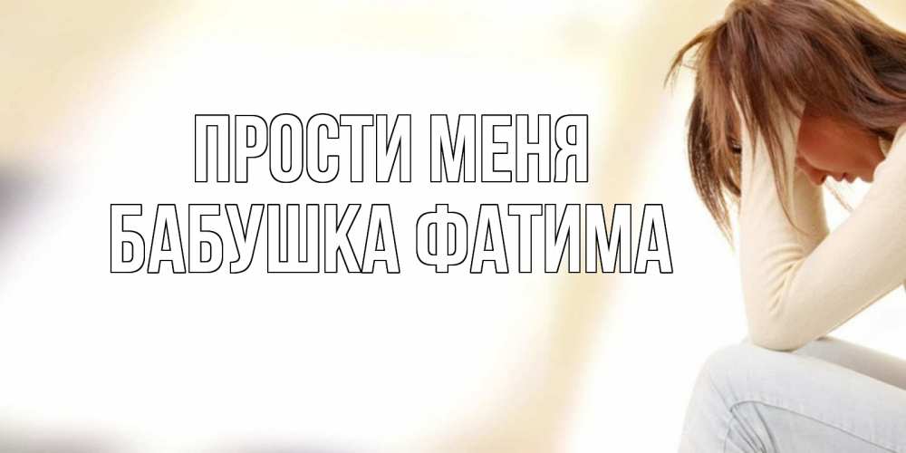 Открытка на каждый день с именем, Бабушка-Фатима Прости меня прости меня с девушкой Прикольная открытка с пожеланием онлайн скачать бесплатно 
