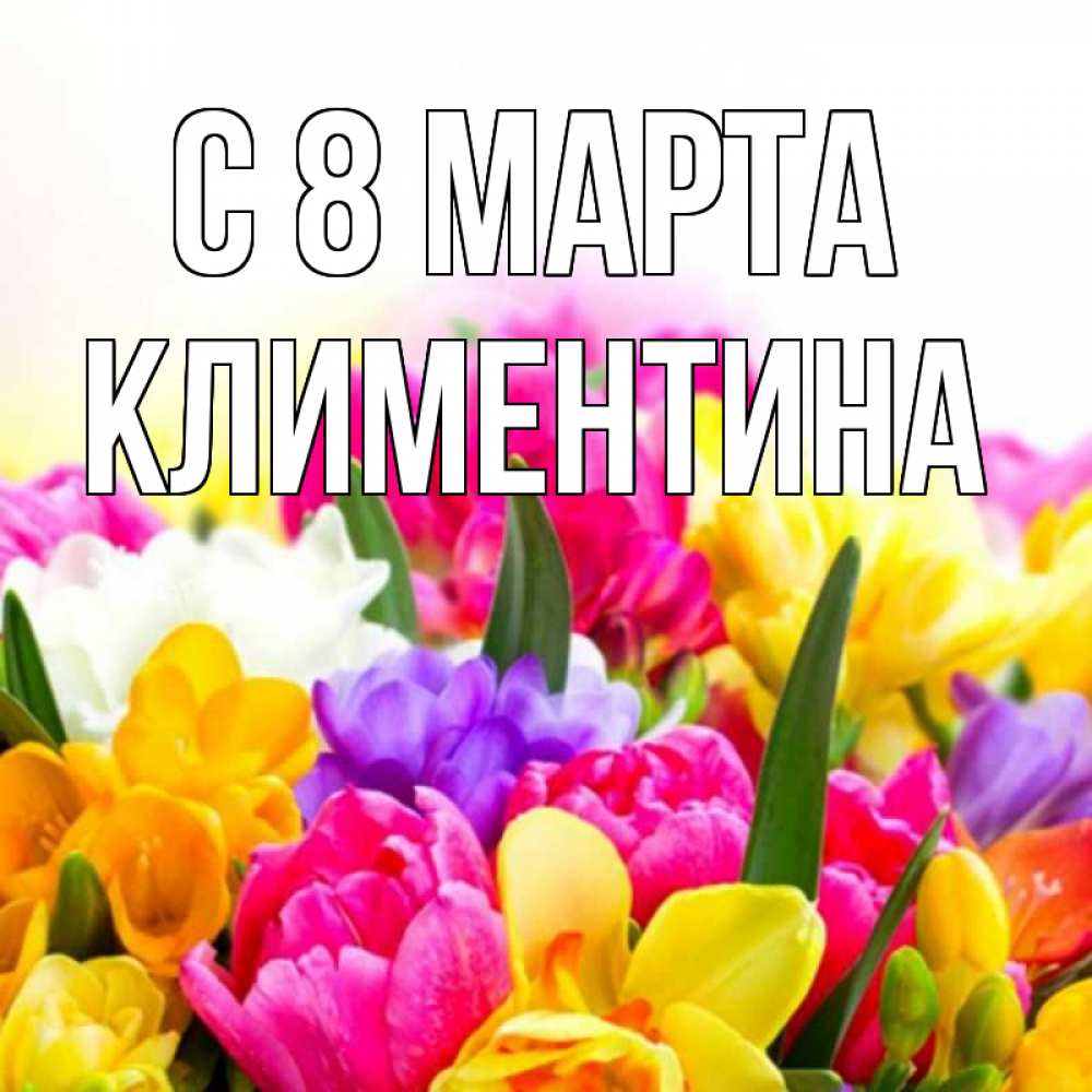 Открытка на каждый день с именем, Климентина С 8 МАРТА тюльпаны Прикольная открытка с пожеланием онлайн скачать бесплатно 