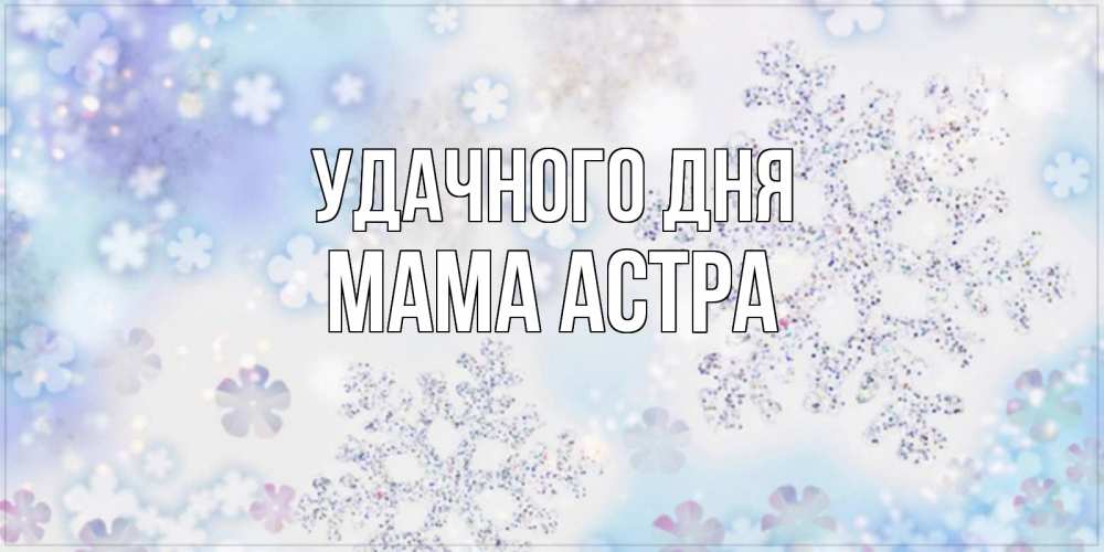 Открытка на каждый день с именем, Мама-Астра Удачного дня снежинки с пожеланиями удачного дня Прикольная открытка с пожеланием онлайн скачать бесплатно 