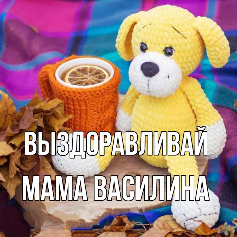 Открытка на каждый день с именем, Мама-Василина Выздоравливай не болей и пей чай с лимоном Прикольная открытка с пожеланием онлайн скачать бесплатно 