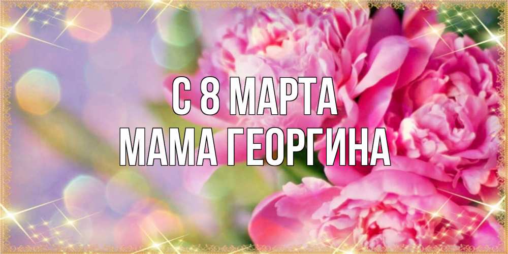 Открытка на каждый день с именем, Мама-Георгина С 8 МАРТА красивые открытки с текстом для любимых дам Прикольная открытка с пожеланием онлайн скачать бесплатно 