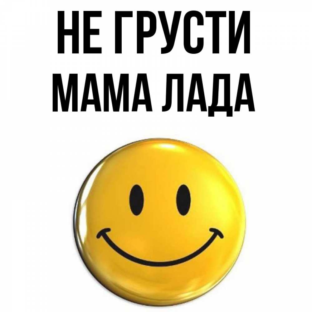 Открытка на каждый день с именем, Мама-Лада Не грусти триде смайл Прикольная открытка с пожеланием онлайн скачать бесплатно 