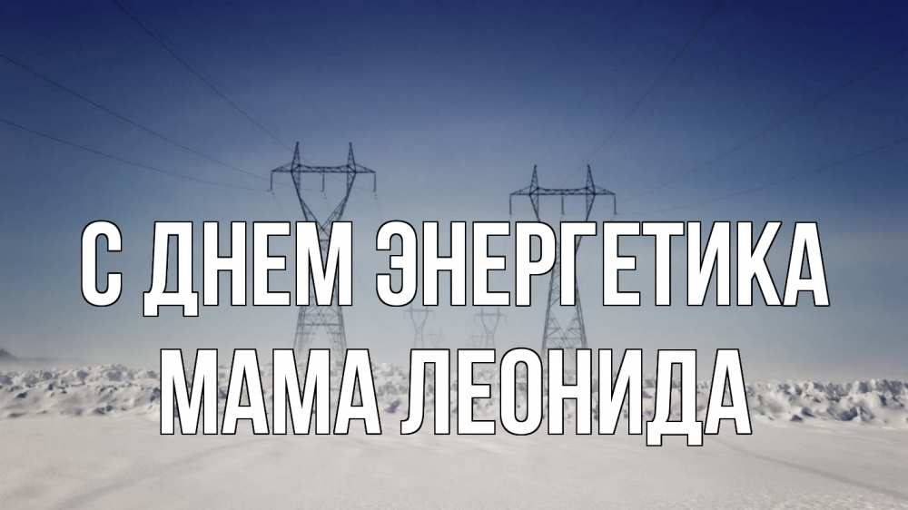 Открытка на каждый день с именем, Мама-Леонида С днем энергетика снег зима Прикольная открытка с пожеланием онлайн скачать бесплатно 