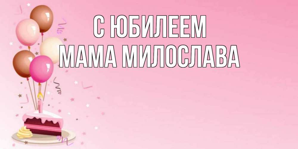 Открытка на каждый день с именем, Мама-Милослава С юбилеем розовая открытка с шарами и тортинкой на день рождения Прикольная открытка с пожеланием онлайн скачать бесплатно 