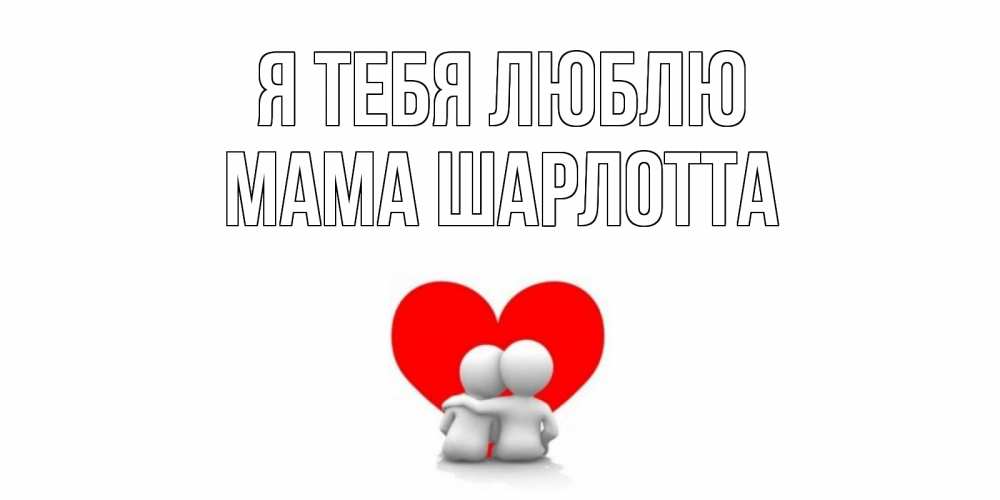 Открытка на каждый день с именем, Мама-Шарлотта Я тебя люблю обнимаю Прикольная открытка с пожеланием онлайн скачать бесплатно 
