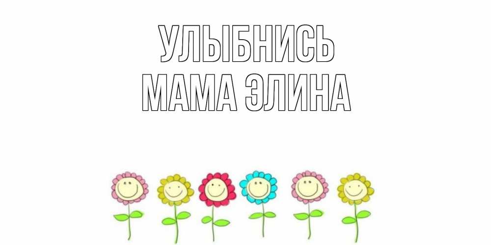 Открытка на каждый день с именем, Мама-Элина Улыбнись улыбка, цветы Прикольная открытка с пожеланием онлайн скачать бесплатно 