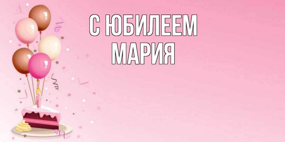 Открытка на каждый день с именем, Мария С юбилеем розовая открытка с шарами и тортинкой на день рождения Прикольная открытка с пожеланием онлайн скачать бесплатно 
