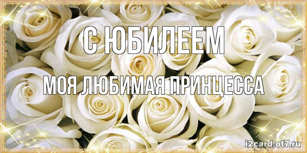 Открытка на каждый день с именем, Моя-Любимая-Принцесса С юбилеем открытка с белыми розами. большой букет белых роз Прикольная открытка с пожеланием онлайн скачать бесплатно 