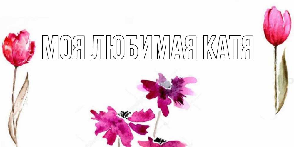 Открытка на каждый день с именем, Моя-любимая-Катя Главная красные цветы нарисованные акварелью Прикольная открытка с пожеланием онлайн скачать бесплатно 