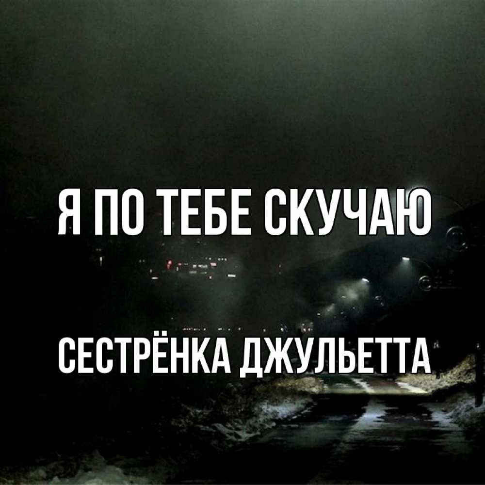 Открытка на каждый день с именем, Сестрёнка-Джульетта Я по тебе скучаю окраина города Прикольная открытка с пожеланием онлайн скачать бесплатно 