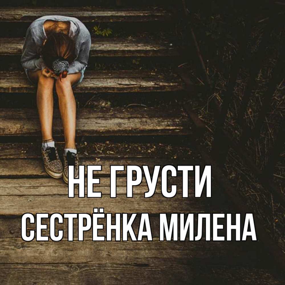 Открытка на каждый день с именем, Сестрёнка-Милена Не грусти девушка сидит на деревянных ступеньках Прикольная открытка с пожеланием онлайн скачать бесплатно 