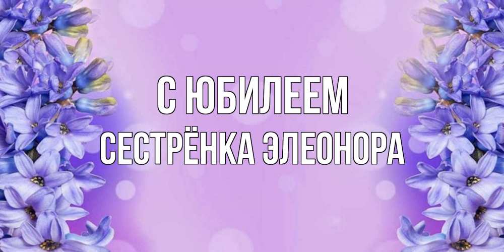 Открытка на каждый день с именем, Сестрёнка-Элеонора С юбилеем открытка с сиренью Прикольная открытка с пожеланием онлайн скачать бесплатно 