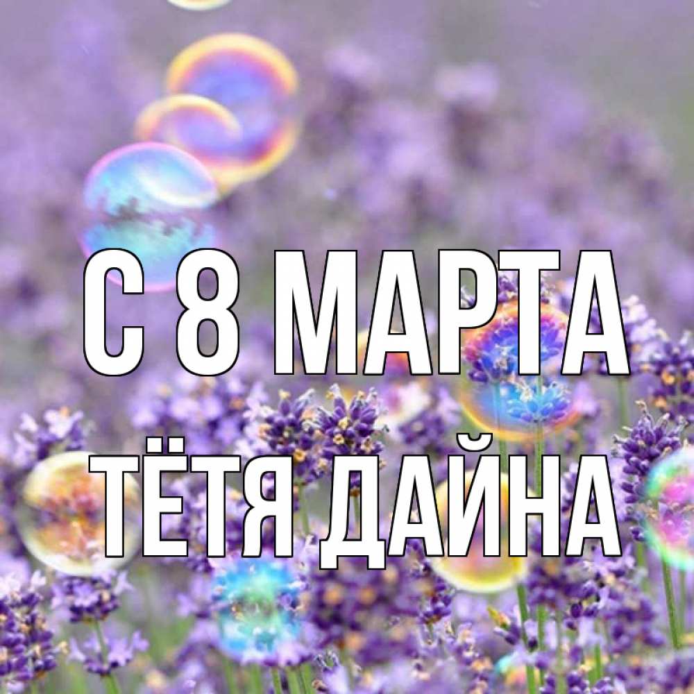 Открытка на каждый день с именем, Тётя-Дайна С 8 МАРТА цветы Прикольная открытка с пожеланием онлайн скачать бесплатно 