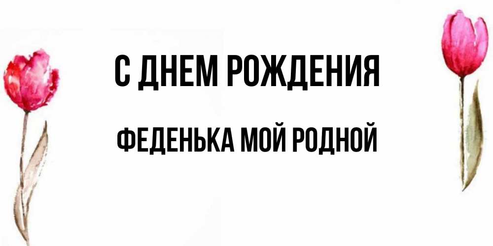 Открытка на каждый день с именем, Феденька-мой-родной С днем рождения открытки акварелью с цветами Прикольная открытка с пожеланием онлайн скачать бесплатно 