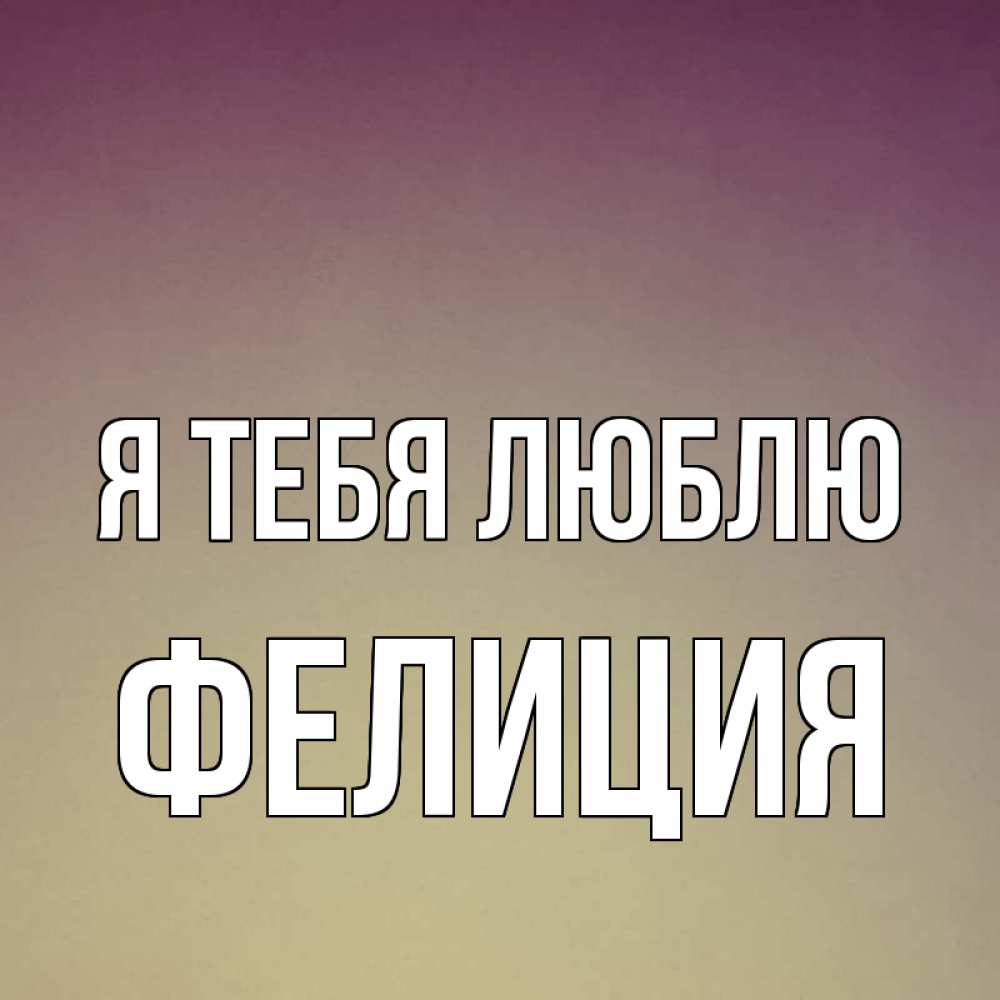 Открытка на каждый день с именем, Фелиция Я тебя люблю для любимой Прикольная открытка с пожеланием онлайн скачать бесплатно 
