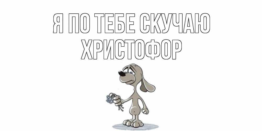 Открытка на каждый день с именем, Христофор Я по тебе скучаю я по тебе скучаю с песиком Прикольная открытка с пожеланием онлайн скачать бесплатно 