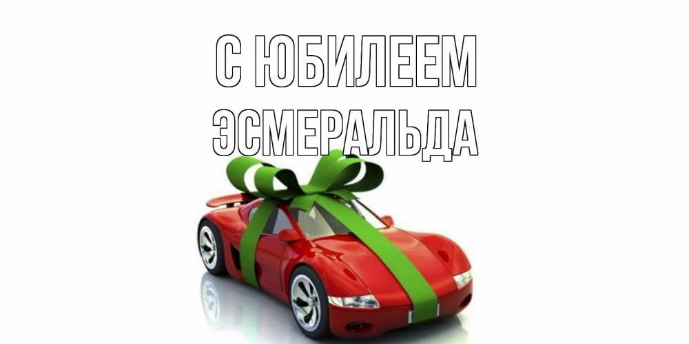 Открытка на каждый день с именем, Эсмеральда С юбилеем машина, бантик Прикольная открытка с пожеланием онлайн скачать бесплатно 