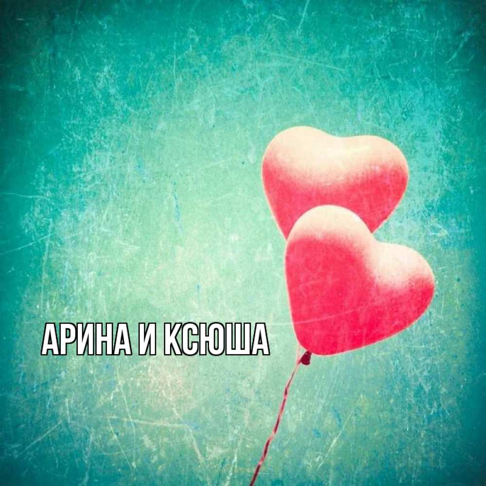 Открытка на каждый день с именем, Арина-и-Ксюша Главная сердце Прикольная открытка с пожеланием онлайн скачать бесплатно 