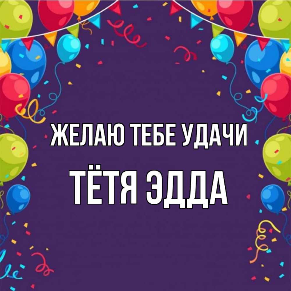 Открытка на каждый день с именем, Тётя-Эдда Желаю тебе удачи шары Прикольная открытка с пожеланием онлайн скачать бесплатно 