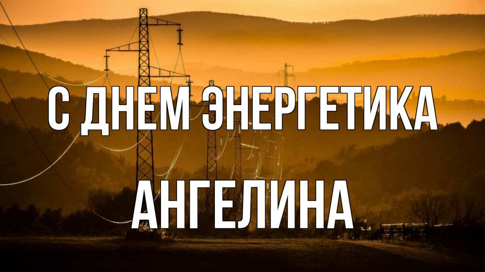 Открытка на каждый день с именем, Ангелина С днем энергетика ЛЭП провода горы закат Прикольная открытка с пожеланием онлайн скачать бесплатно 