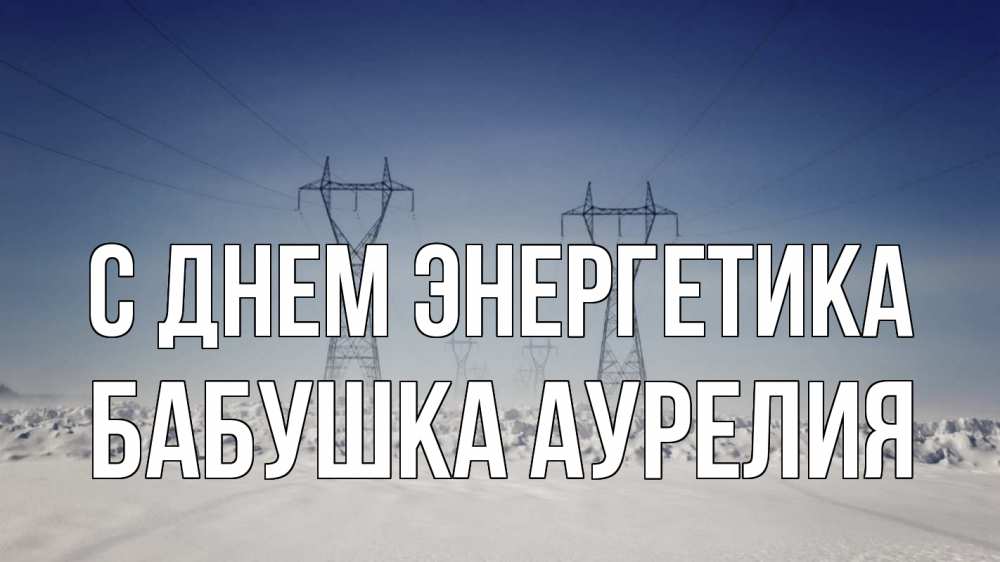 Открытка на каждый день с именем, Бабушка-Аурелия С днем энергетика снег зима Прикольная открытка с пожеланием онлайн скачать бесплатно 