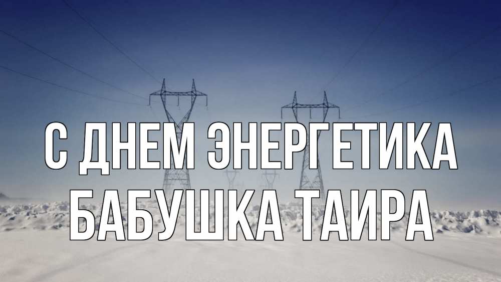 Открытка на каждый день с именем, Бабушка-Таира С днем энергетика снег зима Прикольная открытка с пожеланием онлайн скачать бесплатно 