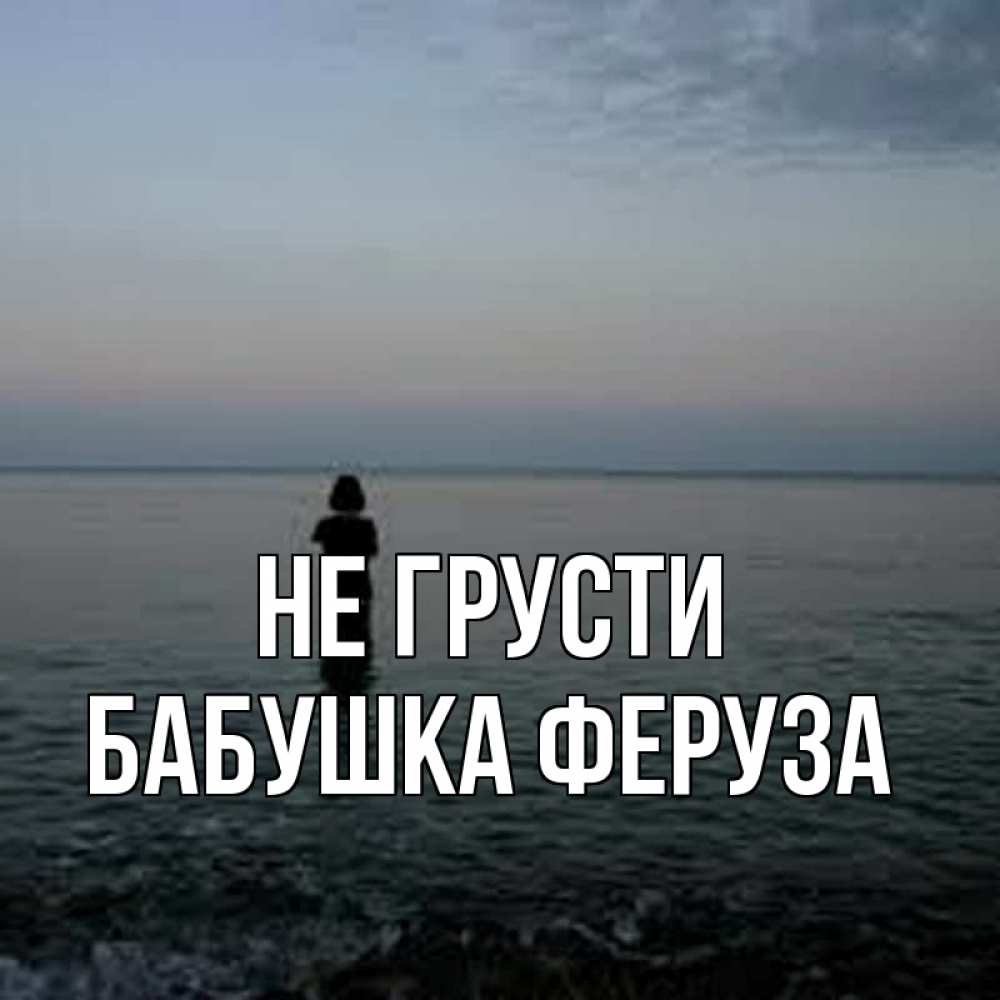 Открытка на каждый день с именем, Бабушка-Феруза Не грусти девушка Прикольная открытка с пожеланием онлайн скачать бесплатно 